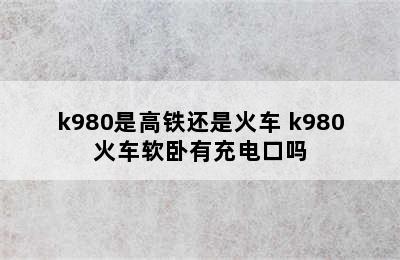 k980是高铁还是火车 k980火车软卧有充电口吗